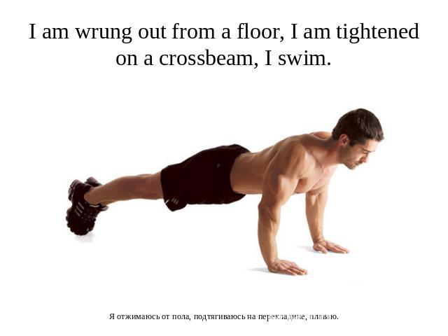 I am wrung out from a floor, I am tightened on a crossbeam, I swim. Я отжимаюсь от пола, подтягиваюсь на перекладине, плаваю.