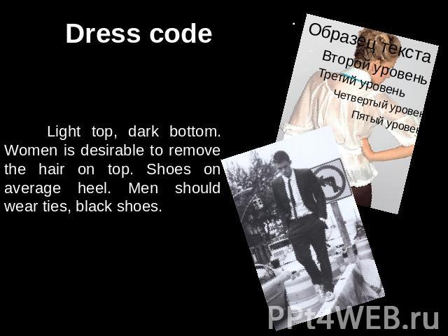 Dress code Light top, dark bottom. Women is desirable to remove the hair on top. Shoes on average heel. Men should wear ties, black shoes.