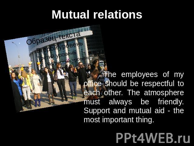 Mutual relations The employees of my office should be respectful to each other. The atmosphere must always be friendly. Support and mutual aid - the most important thing.
