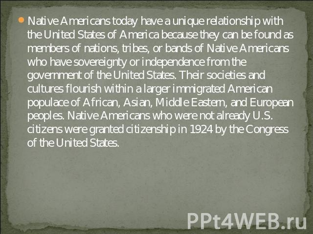 Native Americans today have a unique relationship with the United States of America because they can be found as members of nations, tribes, or bands of Native Americans who have sovereignty or independence from the government of the United States. …