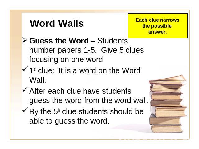 Word Walls Guess the Word – Students number papers 1-5. Give 5 clues focusing on one word.1st clue: It is a word on the Word Wall.After each clue have students guess the word from the word wall.By the 5th clue students should be able to guess the wo…