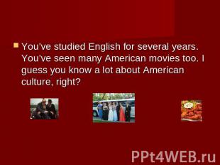You’ve studied English for several years. You’ve seen many American movies too.