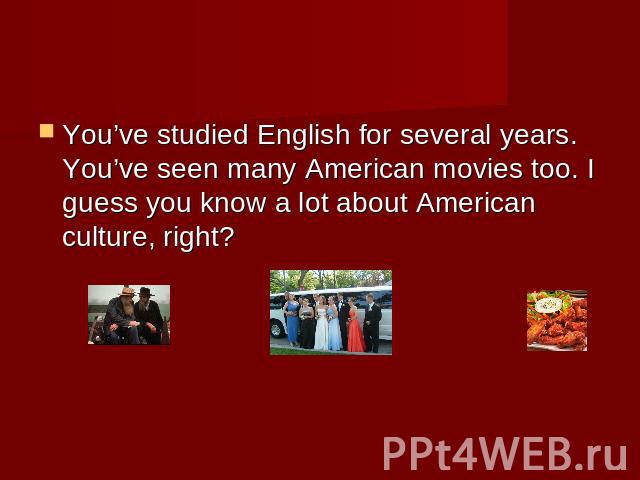 You’ve studied English for several years. You’ve seen many American movies too. I guess you know a lot about American culture, right?