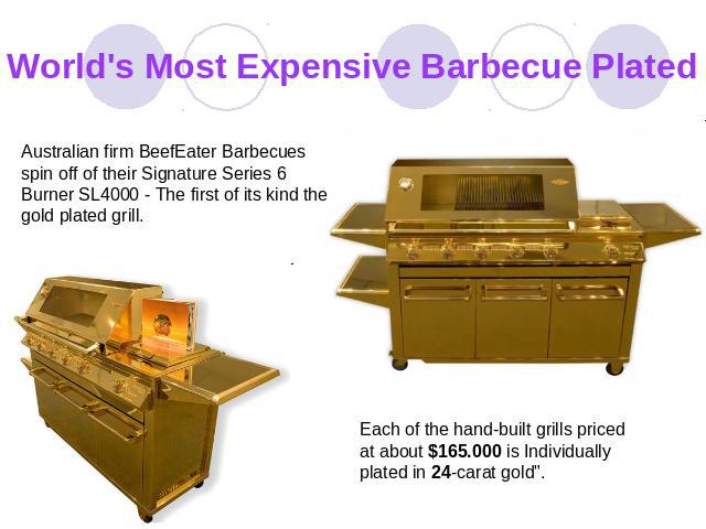 World's Most Expensive Barbecue Plated Australian firm BeefEater Barbecues spin off of their Signature Series 6 Burner SL4000 - The first of its kind the gold plated grill. Each of the hand-built grills priced at about $165.000 is Individually plate…