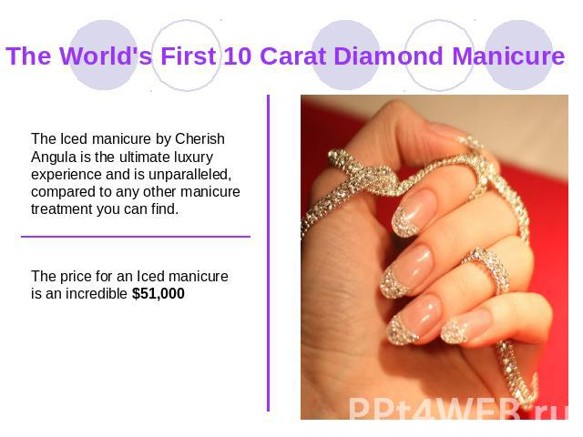 The World's First 10 Carat Diamond Manicure The Iced manicure by Cherish Angula is the ultimate luxury experience and is unparalleled, compared to any other manicure treatment you can find. The price for an Iced manicure is an incredible $51,000