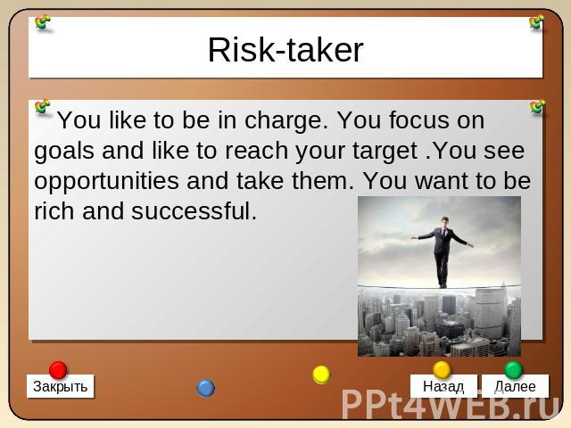 Risk-taker You like to be in charge. You focus on goals and like to reach your target .You see opportunities and take them. You want to be rich and successful.