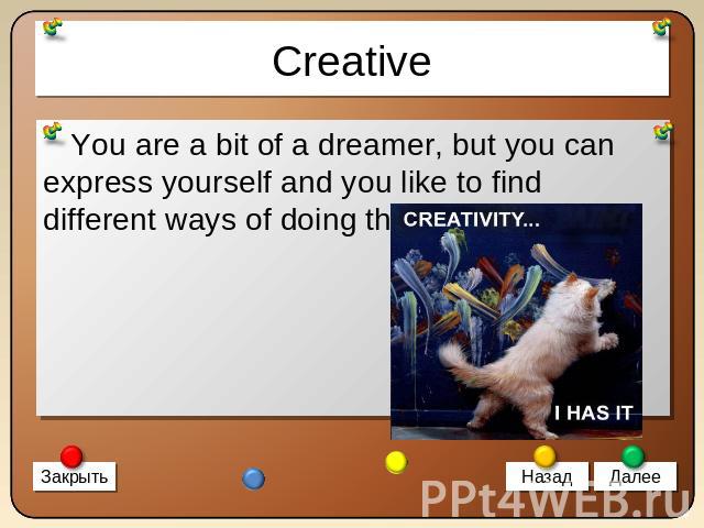 Creative You are a bit of a dreamer, but you can express yourself and you like to find different ways of doing this.