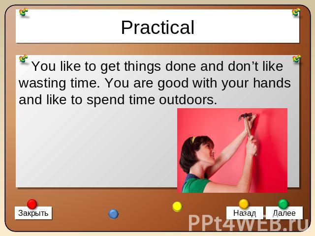 Practical You like to get things done and don’t like wasting time. You are good with your hands and like to spend time outdoors.