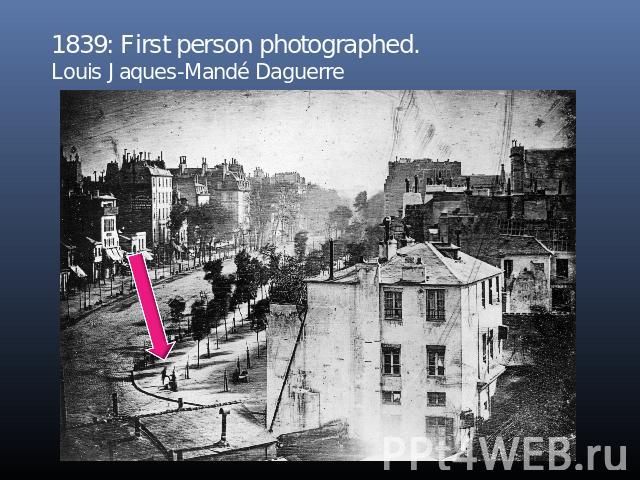 1839: First person photographed.Louis Jaques-Mandé Daguerre