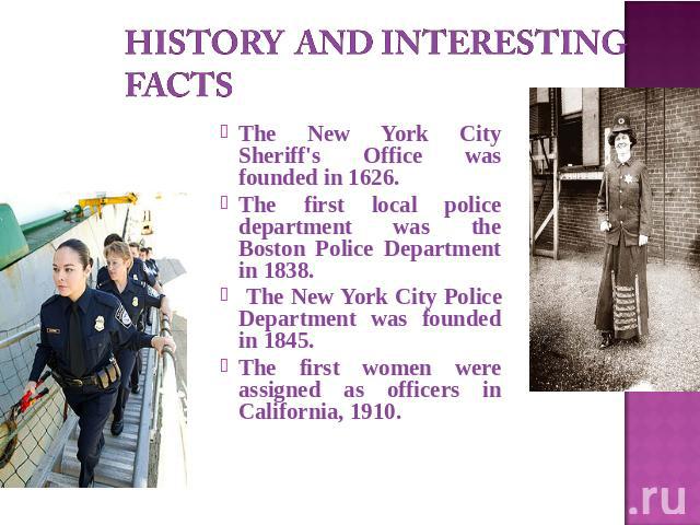 History and interesting facts The New York City Sheriff's Office was founded in 1626.The first local police department was the Boston Police Department in 1838. The New York City Police Department was founded in 1845.The first women were assigned as…