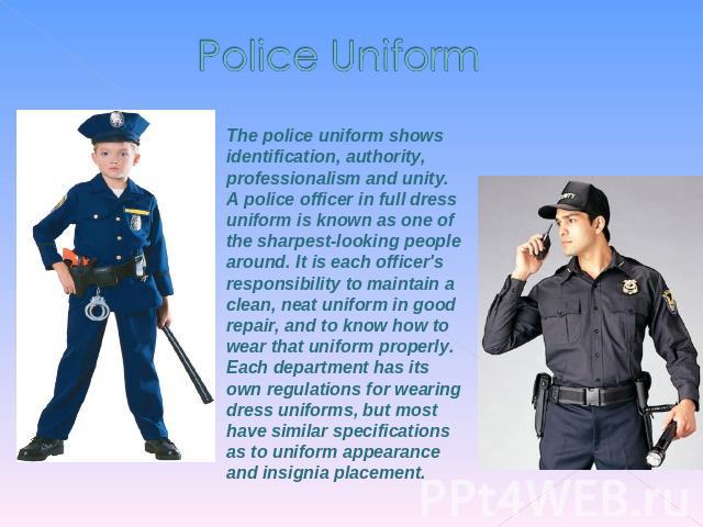 Police Uniform The police uniform shows identification, authority, professionalism and unity. A police officer in full dress uniform is known as one of the sharpest-looking people around. It is each officer's responsibility to maintain a clean, neat…