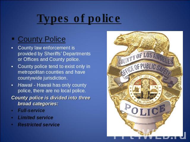 Types of police County PoliceCounty law enforcement is provided by Sheriffs' Departments or Offices and County police.County police tend to exist only in metropolitan counties and have countywide jurisdiction. Hawaii - Hawaii has only county police,…