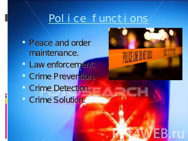 Police functions Peace and order maintenance.Law enforcement.Crime Prevention.Crime Detection.Crime Solution.
