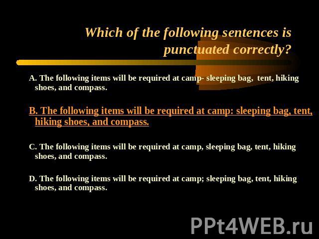 Which of the following sentences is punctuated correctly? A. The following items will be required at camp- sleeping bag, tent, hiking shoes, and compass.B. The following items will be required at camp: sleeping bag, tent, hiking shoes, and compass.C…