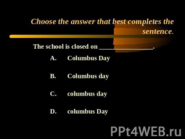 Choose the answer that best completes the sentence. The school is closed on ________________.A.Columbus DayB.Columbus dayC.columbus dayD.columbus Day