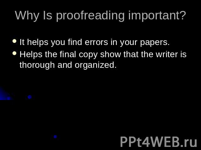 Why Is proofreading important? It helps you find errors in your papers.Helps the final copy show that the writer is thorough and organized.