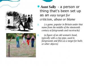 Aunt Sally - a person or thing that’s been set up as an easy target for criticis