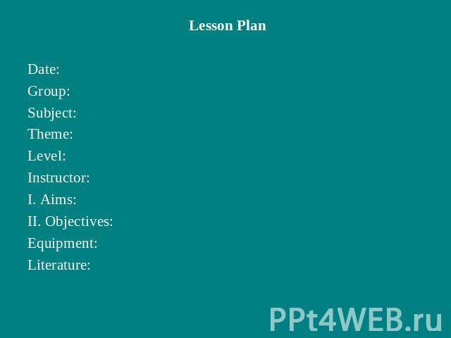 Lesson PlanDate:Group:Subject:Theme:Level:Instructor:I. Aims:II. Objectives:Equipment:Literature:
