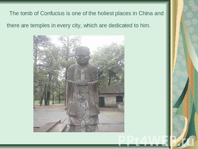  The tomb of Confucius is one of the holiest places in China and there are temples in every city, which are dedicated to him.