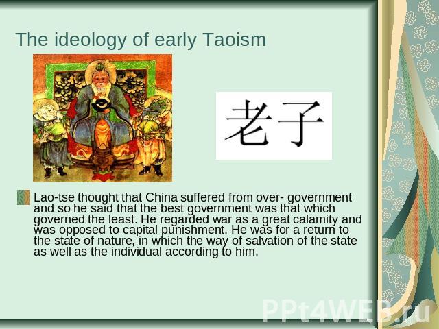 The ideology of early Taoism Lao-tse thought that China suffered from over- government and so he said that the best government was that which governed the least. He regarded war as a great calamity and was opposed to capital punishment. He was for a…
