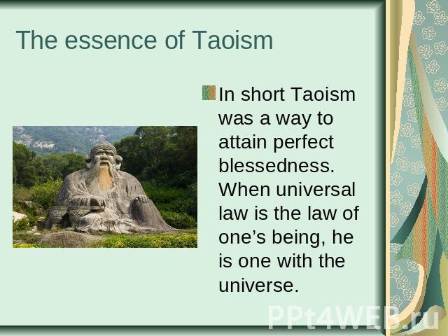 The essence of Taoism In short Taoism was a way to attain perfect blessedness. When universal law is the law of one’s being, he is one with the universe.