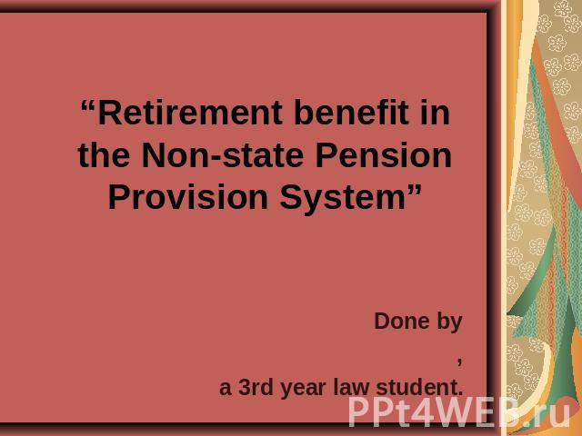 Retirement benefit in the Non-state Pension Provision System Done by,a 3rd year law student.