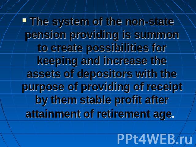 The system of the non-state pension providing is summon to create possibilities for keeping and increase the assets of depositors with the purpose of providing of receipt by them stable profit after attainment of retirement age.