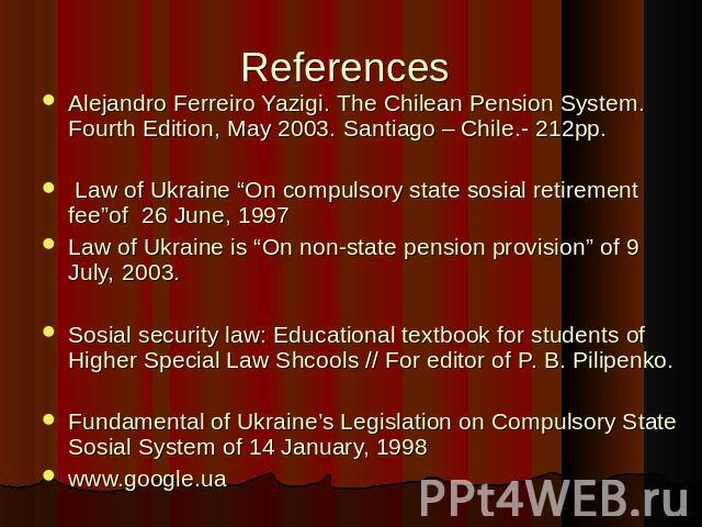 References Alejandro Ferreiro Yazigi. The Chilean Pension System. Fourth Edition, May 2003. Santiago – Chile.- 212pp. Law of Ukraine “On compulsory state sosial retirement fee”of 26 June, 1997 Law of Ukraine is “On non-state pension provision” of 9 …
