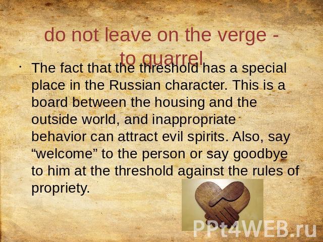 do not leave on the verge - to quarrel The fact that the threshold has a special place in the Russian character. This is a board between the housing and the outside world, and inappropriate behavior can attract evil spirits. Also, say “welcome” to t…