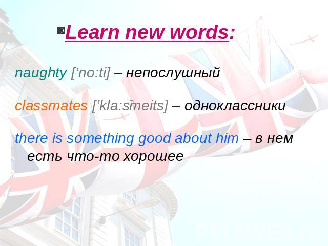 Learn new words: naughty [’no:ti] – непослушныйclassmates [’kla:smeits] – одноклассникиthere is something good about him – в нем есть что-то хорошее