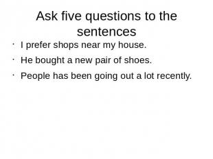 Ask five questions to the sentences I prefer shops near my house.He bought a new