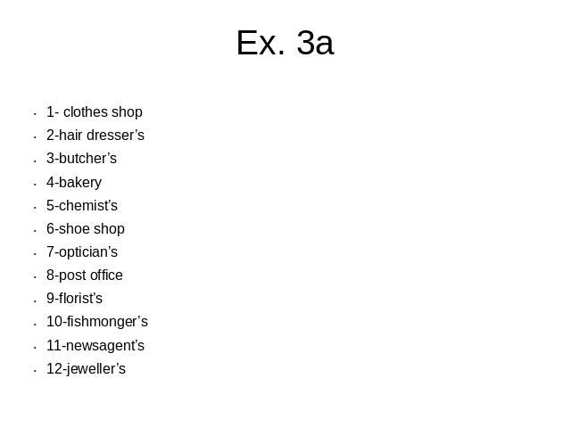 Ex. 3a 1- clothes shop2-hair dresser’s3-butcher’s4-bakery5-chemist’s6-shoe shop7-optician’s8-post office9-florist’s10-fishmonger’s11-newsagent’s12-jeweller’s
