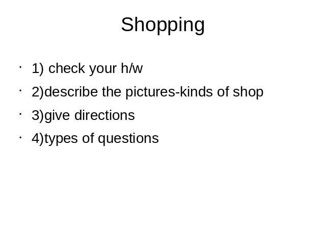 Shopping 1) check your h/w2)describe the pictures-kinds of shop3)give directions4)types of questions