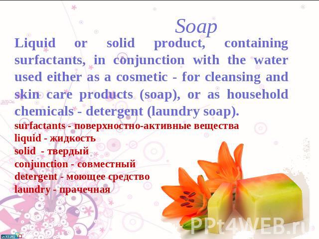 Soap Liquid or solid product, containing surfactants, in conjunction with the water used either as a cosmetic - for cleansing and skin care products (soap), or as household chemicals - detergent (laundry soap).surfactants - поверхностно-активные вещ…