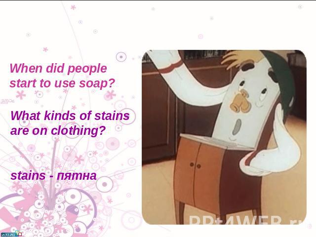 When did people start to use soap? What kinds of stains are on clothing? stains - пятна