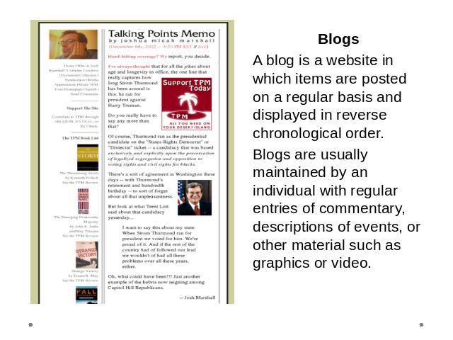 BlogsA blog is a website in which items are posted on a regular basis and displayed in reverse chronological order. Blogs are usually maintained by an individual with regular entries of commentary, descriptions of events, or other material such as g…