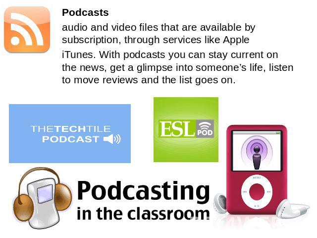 Podcastsaudio and video files that are available by subscription, through services like AppleiTunes. With podcasts you can stay current on the news, get a glimpse into someone’s life, listen to move reviews and the list goes on.