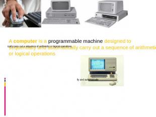 A computer is a programmable machine designed to sequentially and automatically