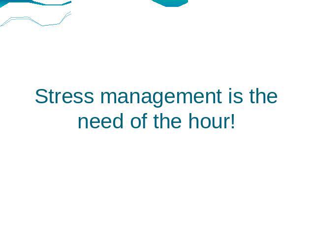 Stress management is the need of the hour!