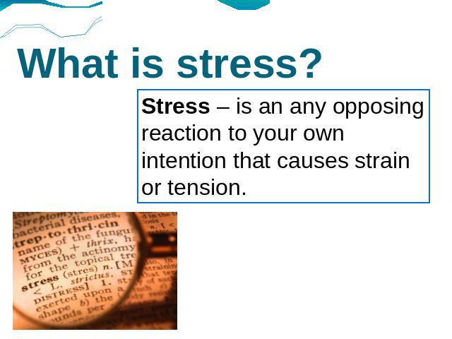 What is stress? Stress – is an any opposing reaction to your own intention that causes strain or tension.