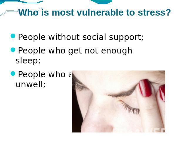 Who is most vulnerable to stress? People without social support;People who get not enough sleep;People who are physically unwell;
