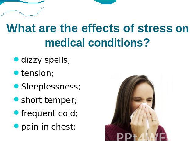 What are the effects of stress on medical conditions? dizzy spells;tension;Sleeplessness;short temper;frequent cold;pain in chest;