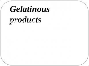 Gelatinous products Gelatin – interesting product also. Gelatin useful for etchi