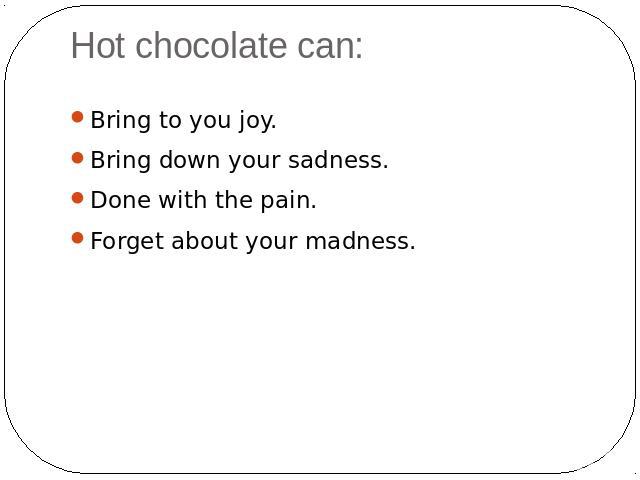Hot chocolate can: Bring to you joy.Bring down your sadness.Done with the pain.Forget about your madness.