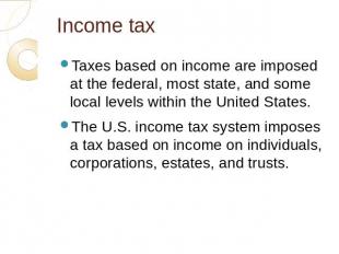 Income tax Taxes based on income are imposed at the federal, most state, and som