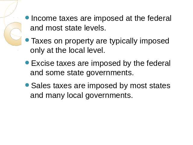 Income taxes are imposed at the federal and most state levels.Taxes on property are typically imposed only at the local level.Excise taxes are imposed by the federal and some state governments.Sales taxes are imposed by most states and many local go…