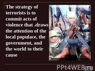 The strategy of terrorists is to commit acts of violence that .draws the attenti