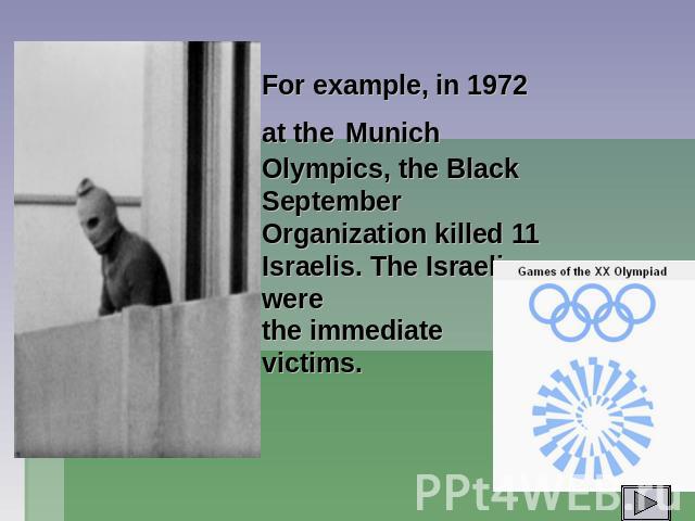 For example, in 1972 at the Munich Olympics, the Black September Organization killed 11 Israelis. The Israelis were the immediate victims.
