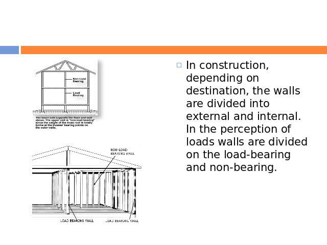 In construction, depending on destination, the walls are divided into external and internal. In the perception of loads walls are divided on the load-bearing and non-bearing.