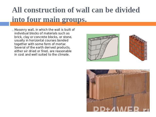 All construction of wall can be divided into four main groups. Masonry wall, in which the wall is built of individual blocks of materials such as brick, clay or concrete blocks, or stone, usually in horizontal courses bonded together with some form …